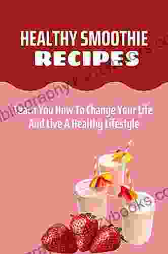 Healthy Smoothie Recipes: Teach You How To Change Your Life And Live A Healthy Lifestyle: Healthy Smoothie Recipes Tasty