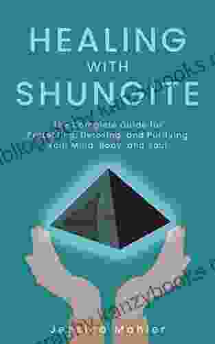 Healing With Shungite: The Complete Guide For Protecting Detoxing And Purifying Your Mind Body And Soul