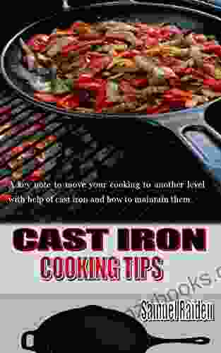 CAST IRON COOKING TIPS: A Key Note To Move Your Cooking To Another Level With Help Of Cast Iron And How To Maintain Them