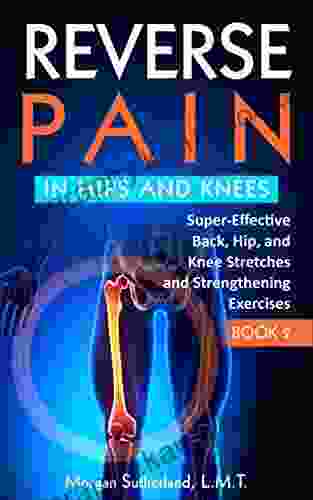 Reverse Pain In Hips And Knees: Super Effective Back Hip And Knee Stretches And Strengthening Exercises (Reverse Your Pain 2)