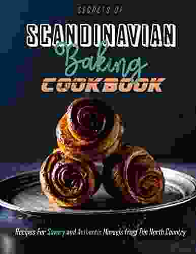 Secrets Of Scandinavian Baking CookBook: Recipes For Savory And Authentic Morsels From The North Country