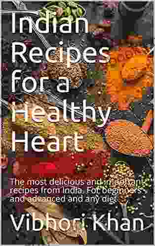 Indian Recipes For A Healthy Heart: The Most Delicious And Important Recipes From India For Beginners And Advanced And Any Diet