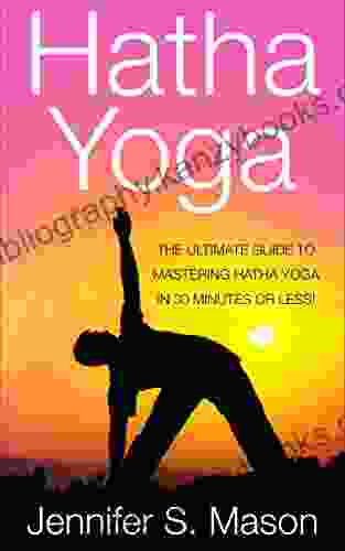 Hatha Yoga: The Ultimate Guide To Mastering Hatha Yoga In 30 Minutes Or Less (Hatha Yoga Yoga Yoga For Beginners Yoga Techniques Yoga For Weight Loss Bikram Yoga)