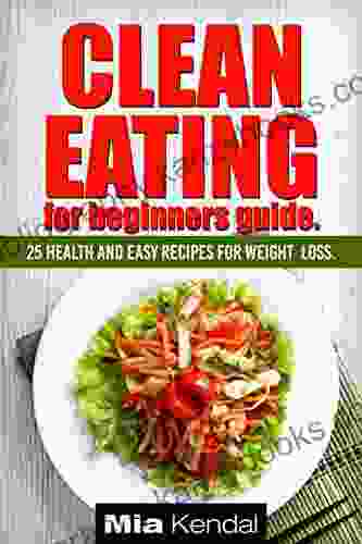 Clean Eating For Beginners Guide 25 Health And Easy Recipes For Weight Loss