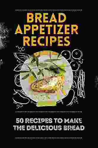 Bread Appetizer Recipes: 50 Recipes To Make The Delicious Bread: Easy Bread Recipes