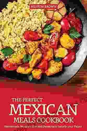 The Perfect Mexican Meals Cookbook: Homemade Mexican Rice And Desserts To Satisfy Your Palate