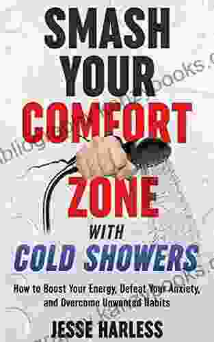 Smash Your Comfort Zone With Cold Showers: How To Boost Your Energy Defeat Your Anxiety And Overcome Unwanted Habits