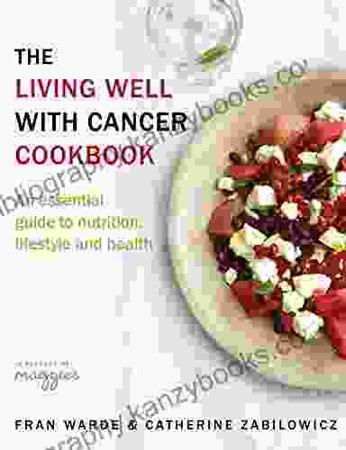 The Living Well With Cancer Cookbook: An Essential Guide To Nutrition Lifestyle And Health