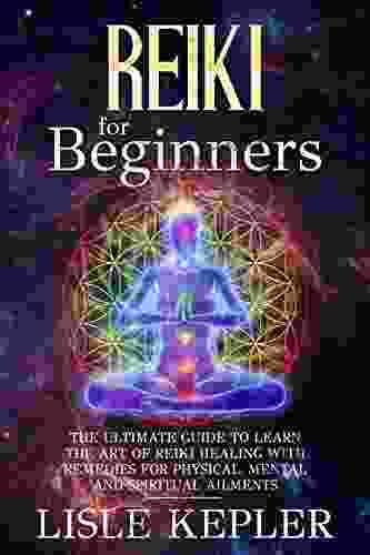 Reiki For Beginners: The Ultimate Guide To Learn The Art Of Reiki Healing With Remedies For Physical Mental And Spiritual Ailments