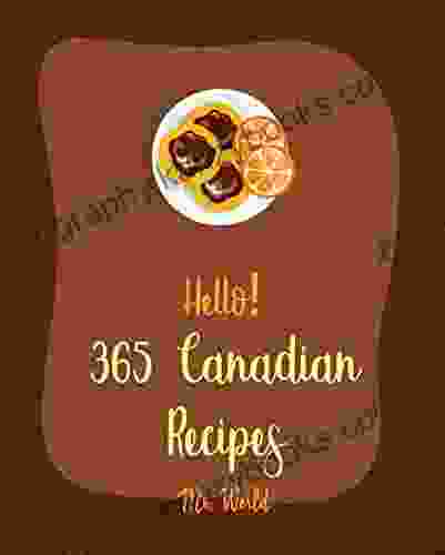 Hello 365 Canadian Recipes: Best Canadian Cookbook Ever For Beginners Meat Pie Recipes Maple Syrup Recipes Ground Beef Recipes Smoked Salmon Cookbook Crust Recipes Pie Tart Book 1