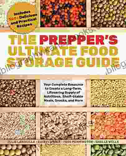 The Prepper S Ultimate Food Storage Guide: Your Complete Resource To Create A Long Term Live Saving Supply Of Nutritious Shelf Stable Meals Snacks 300+ Delicious And Practical Recipes